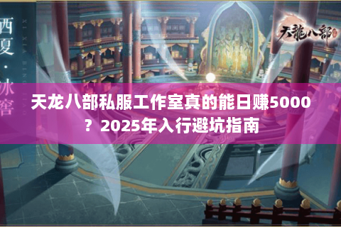 天龙八部私服工作室真的能日赚5000?2025年入行避坑指南 天龙八部私服工作室真的能日赚5000?2025年入行避坑指南