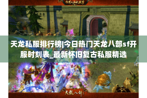 天龙私服排行榜|今日热门天龙八部sf开服时刻表_最新怀旧复古私服精选