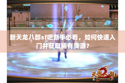 新天龙八部sf吧新手必看，如何快速入门并获取稀有资源？