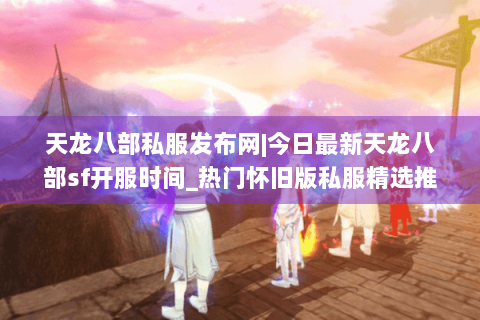 天龙八部私服发布网|今日最新天龙八部sf开服时间_热门怀旧版私服精选推荐 天龙八部私服发布网|今日最新天龙八部sf开服时间_热门怀旧版私服精选推荐