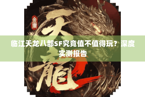 临江天龙八部SF究竟值不值得玩?深度实测报告 临江天龙八部SF究竟值不值得玩?深度实测报告