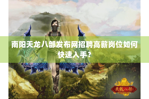 南阳天龙八部发布网招聘高薪岗位如何快速入手? 南阳天龙八部发布网招聘高薪岗位如何快速入手?