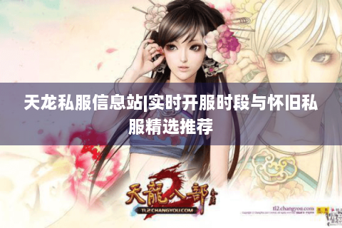 天龙私服信息站|实时开服时段与怀旧私服精选推荐