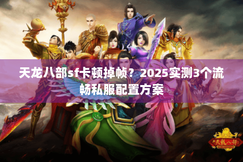 天龙八部sf卡顿掉帧？2025实测3个流畅私服配置方案