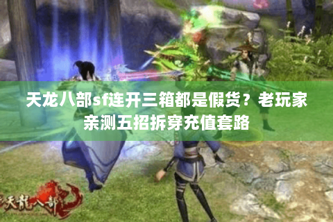 天龙八部sf连开三箱都是假货?老玩家亲测五招拆穿充值套路 天龙八部sf连开三箱都是假货?老玩家亲测五招拆穿充值套路