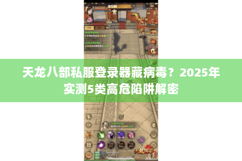 天龙八部私服登录器藏病毒?2025年实测5类高危陷阱解密 天龙八部私服登录器藏病毒?2025年实测5类高危陷阱解密