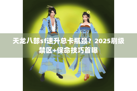 天龙八部sf速升总卡瓶颈？2025刷级禁区+保命技巧首曝