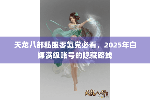 天龙八部私服零氪党必看，2025年白嫖满级账号的隐藏路线