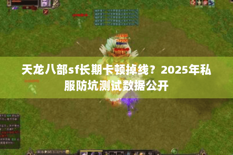 天龙八部sf长期卡顿掉线？2025年私服防坑测试数据公开
