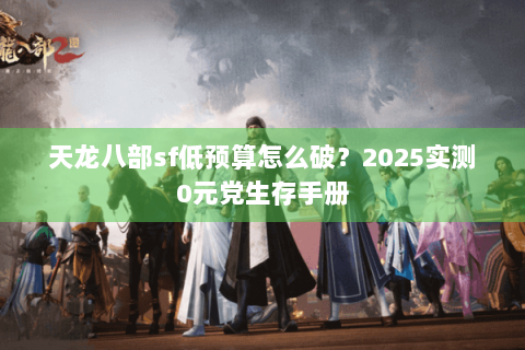 天龙八部sf低预算怎么破?2025实测0元党生存手册 天龙八部sf低预算怎么破?2025实测0元党生存手册