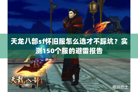 天龙八部sf怀旧服怎么选才不踩坑?实测150个服的避雷报告 天龙八部sf怀旧服怎么选才不踩坑?实测150个服的避雷报告