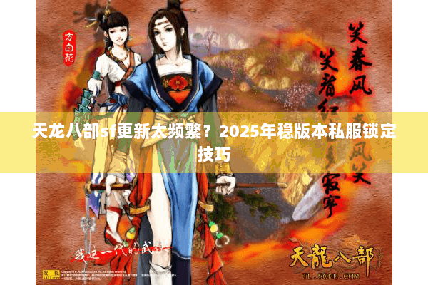 天龙八部sf更新太频繁?2025年稳版本私服锁定技巧 天龙八部sf更新太频繁?2025年稳版本私服锁定技巧