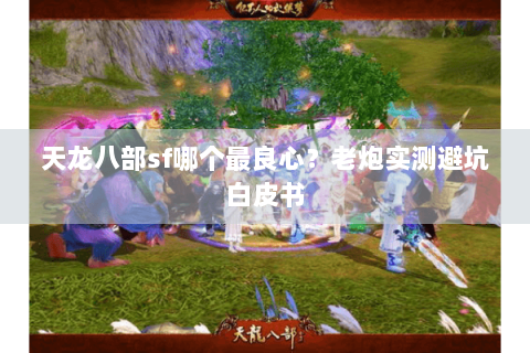 天龙八部sf哪个最良心？老炮实测避坑白皮书