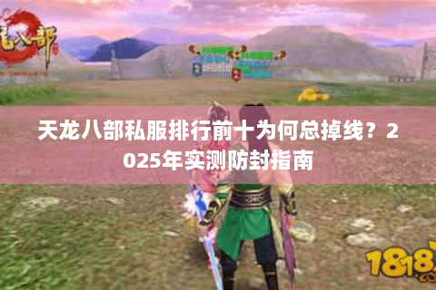 天龙八部私服排行前十为何总掉线?2025年实测防封指南 天龙八部私服排行前十为何总掉线?2025年实测防封指南