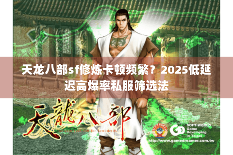 天龙八部sf修炼卡顿频繁?2025低延迟高爆率私服筛选法 天龙八部sf修炼卡顿频繁?2025低延迟高爆率私服筛选法