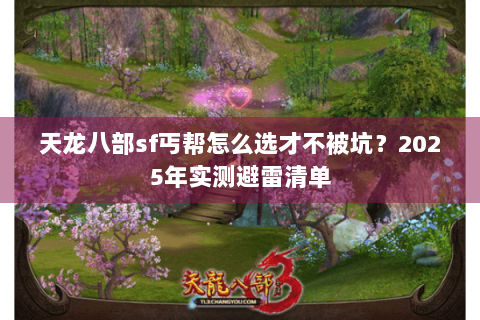 天龙八部sf丐帮怎么选才不被坑？2025年实测避雷清单