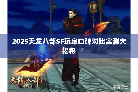 2025天龙八部SF玩家口碑对比实测大揭秘