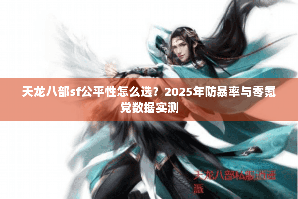 天龙八部sf公平性怎么选?2025年防暴率与零氪党数据实测 天龙八部sf公平性怎么选?2025年防暴率与零氪党数据实测