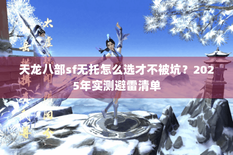 天龙八部sf无托怎么选才不被坑？2025年实测避雷清单