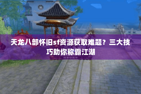 天龙八部怀旧sf资源获取难题？三大技巧助你称霸江湖