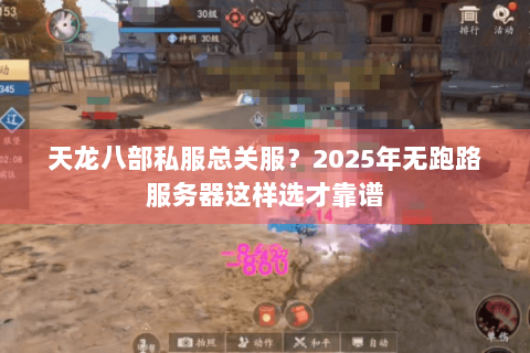 天龙八部私服总关服?2025年无跑路服务器这样选才靠谱 天龙八部私服总关服?2025年无跑路服务器这样选才靠谱
