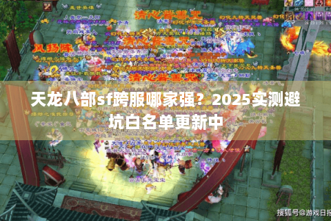 天龙八部sf跨服哪家强？2025实测避坑白名单更新中