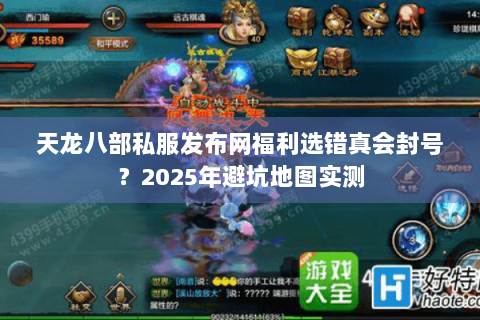 天龙八部私服发布网福利选错真会封号？2025年避坑地图实测