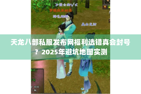 天龙八部私服发布网福利选错真会封号？2025年避坑地图实测