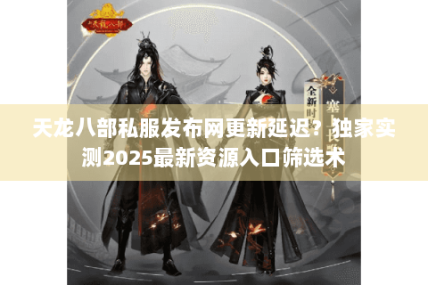 天龙八部私服发布网更新延迟?独家实测2025最新资源入口筛选术 天龙八部私服发布网更新延迟?独家实测2025最新资源入口筛选术