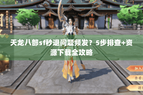 天龙八部sf秒退问题频发？5步排查+资源下载全攻略