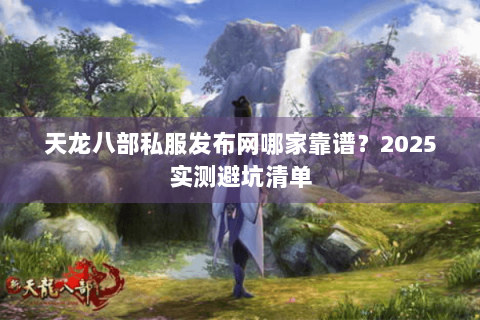 天龙八部私服发布网哪家靠谱？2025实测避坑清单