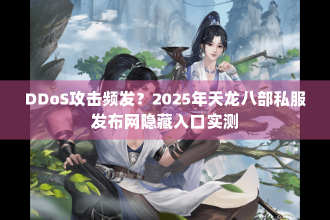 DDoS攻击频发?2025年天龙八部私服发布网隐藏入口实测 DDoS攻击频发?2025年天龙八部私服发布网隐藏入口实测