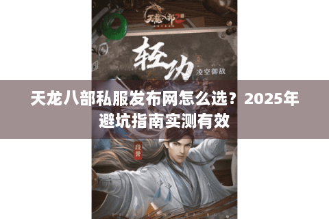 天龙八部私服发布网怎么选?2025年避坑指南实测有效 天龙八部私服发布网怎么选?2025年避坑指南实测有效