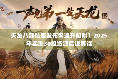 天龙八部私服发布网速升陷阱？2025年实测30组资源后说真话