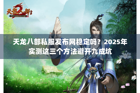 天龙八部私服发布网稳定吗?2025年实测这三个方法避开九成坑 天龙八部私服发布网稳定吗?2025年实测这三个方法避开九成坑