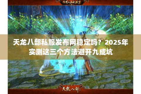 天龙八部私服发布网稳定吗?2025年实测这三个方法避开九成坑 天龙八部私服发布网稳定吗?2025年实测这三个方法避开九成坑
