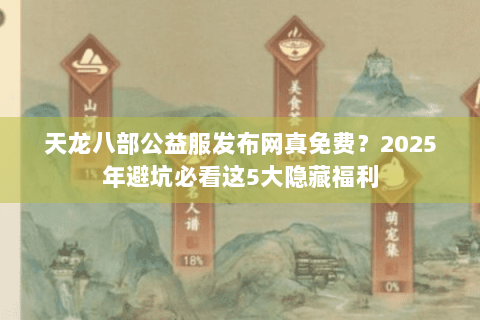 天龙八部公益服发布网真免费?2025年避坑必看这5大隐藏福利 天龙八部公益服发布网真免费?2025年避坑必看这5大隐藏福利