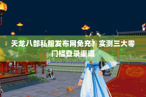 天龙八部私服发布网免充?实测三大零门槛登录渠道 天龙八部私服发布网免充?实测三大零门槛登录渠道