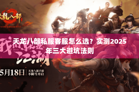 天龙八部私服客服怎么选?实测2025年三大避坑法则 天龙八部私服客服怎么选?实测2025年三大避坑法则