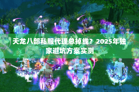 天龙八部私服代理总掉线?2025年独家避坑方案实测 天龙八部私服代理总掉线?2025年独家避坑方案实测