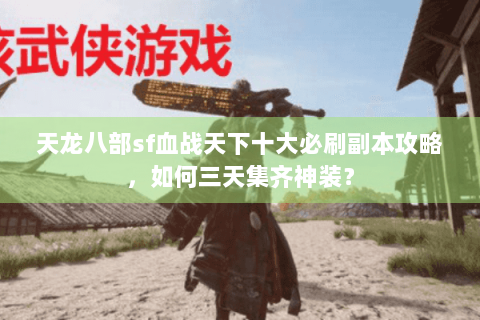 天龙八部sf血战天下十大必刷副本攻略，如何三天集齐神装？