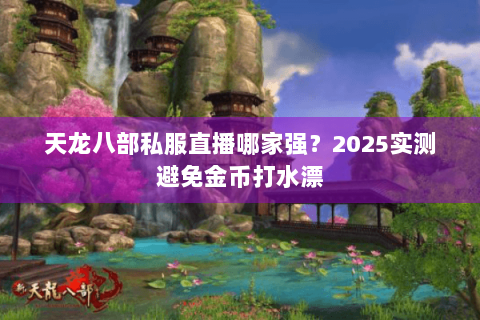天龙八部私服直播哪家强?2025实测避免金币打水漂 天龙八部私服直播哪家强?2025实测避免金币打水漂