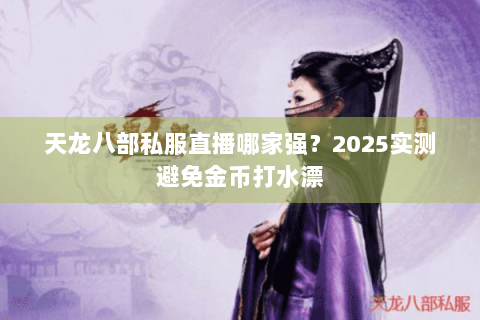 天龙八部私服直播哪家强?2025实测避免金币打水漂 天龙八部私服直播哪家强?2025实测避免金币打水漂