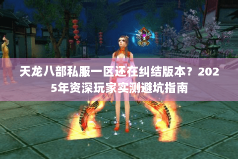 天龙八部私服一区还在纠结版本?2025年资深玩家实测避坑指南 天龙八部私服一区还在纠结版本?2025年资深玩家实测避坑指南