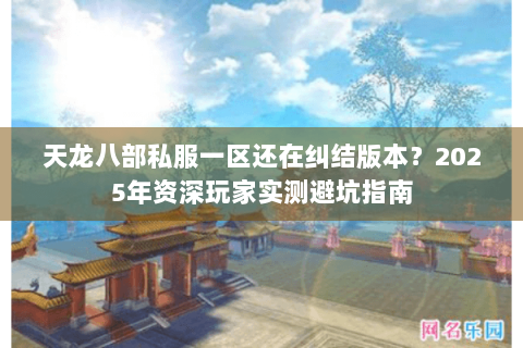 天龙八部私服一区还在纠结版本?2025年资深玩家实测避坑指南 天龙八部私服一区还在纠结版本?2025年资深玩家实测避坑指南