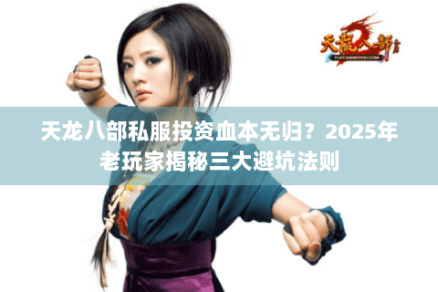 天龙八部私服投资血本无归？2025年老玩家揭秘三大避坑法则