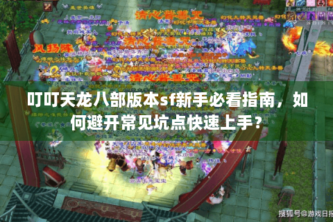 叮叮天龙八部版本sf新手必看指南,如何避开常见坑点快速上手? 叮叮天龙八部版本sf新手必看指南,如何避开常见坑点快速上手?