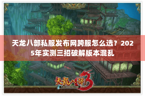 天龙八部私服发布网跨服怎么选?2025年实测三招破解版本混乱 天龙八部私服发布网跨服怎么选?2025年实测三招破解版本混乱