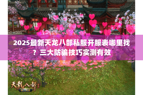2025最新天龙八部私服开服表哪里找？三大防骗技巧实测有效