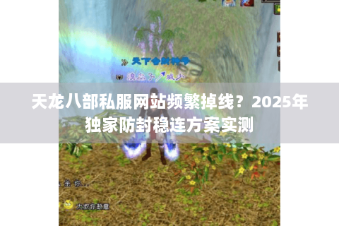 天龙八部私服网站频繁掉线?2025年独家防封稳连方案实测 天龙八部私服网站频繁掉线?2025年独家防封稳连方案实测